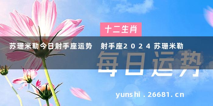 苏珊米勒今日射手座运势 射手座2024苏珊米勒